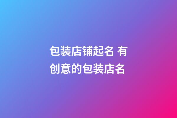 包装店铺起名 有创意的包装店名-第1张-店铺起名-玄机派